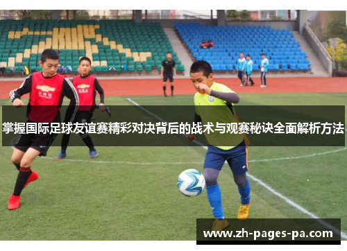 掌握国际足球友谊赛精彩对决背后的战术与观赛秘诀全面解析方法