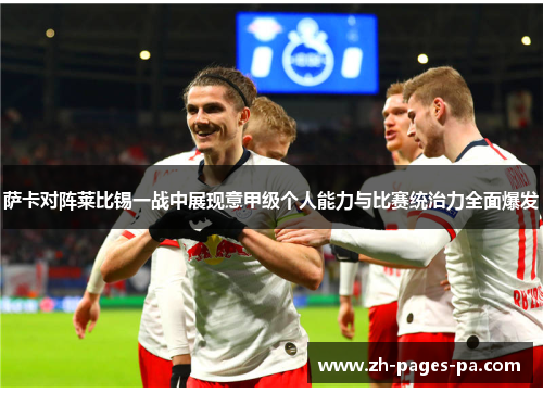 萨卡对阵莱比锡一战中展现意甲级个人能力与比赛统治力全面爆发
