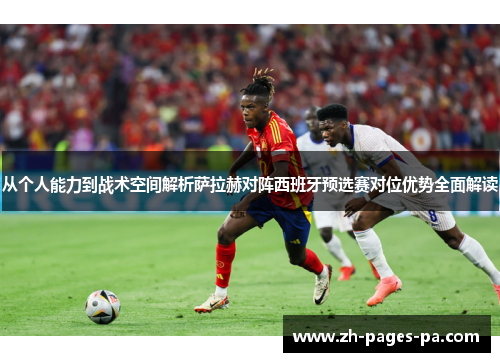 从个人能力到战术空间解析萨拉赫对阵西班牙预选赛对位优势全面解读