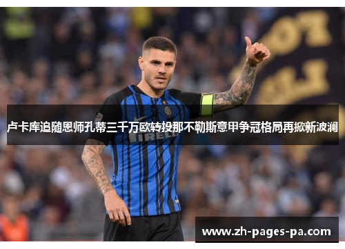 卢卡库追随恩师孔蒂三千万欧转投那不勒斯意甲争冠格局再掀新波澜