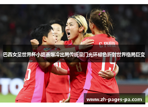 巴西女足世界杯小组赛爆冷出局传统豪门光环褪色折射世界格局巨变