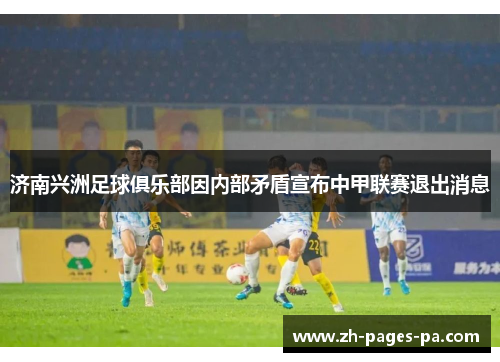 济南兴洲足球俱乐部因内部矛盾宣布中甲联赛退出消息