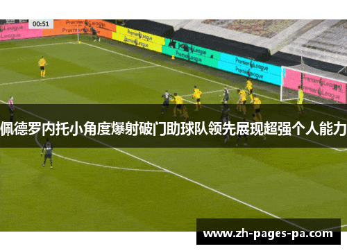 佩德罗内托小角度爆射破门助球队领先展现超强个人能力