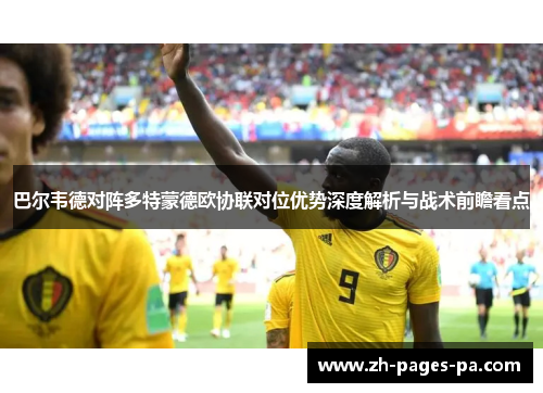 巴尔韦德对阵多特蒙德欧协联对位优势深度解析与战术前瞻看点