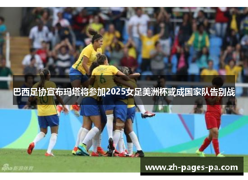 巴西足协宣布玛塔将参加2025女足美洲杯或成国家队告别战