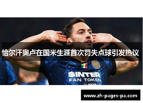 恰尔汗奥卢在国米生涯首次罚失点球引发热议 